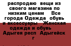 распродаю  вещи из своего магазина по низким ценам  - Все города Одежда, обувь и аксессуары » Женская одежда и обувь   . Адыгея респ.,Адыгейск г.